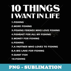 fishing lover funny ten things i want in life fishing - modern sublimation png file