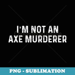 im not an axe murderer funny socially awkward - exclusive sublimation digital file