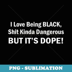 i love being black shit kinda dangerous but its dope - exclusive sublimation digital file