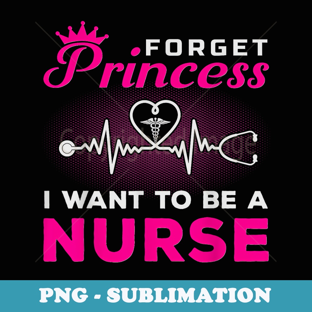 Forget Princess I Want To Be A Nurse for Future Nurse - Sublimation PNG File
