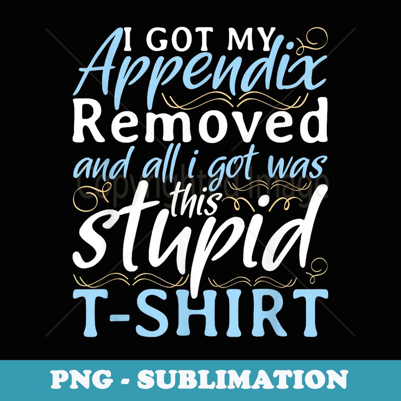I Got My Appendix Removed and All I Got Was This Stupid - Creative Sublimation PNG Download