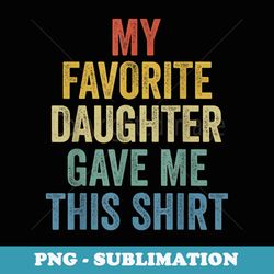 my favorite daughter gave me this funny fathers day - special edition sublimation png file
