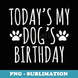 today is my dogs birthday funny dog lover dogs owner - artistic sublimation digital file