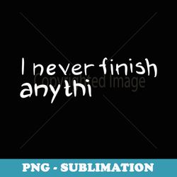 i never finish anything sarcastic motivational - creative sublimation png download