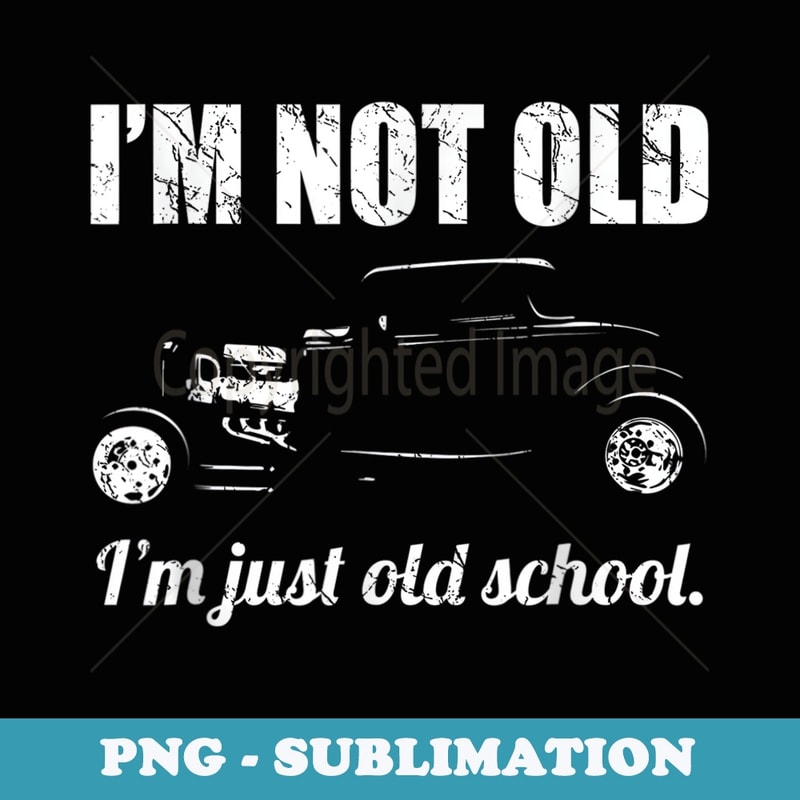 Im Not Old Im Just Old School Funny Classic Hot Rod Car - Decorative Sublimation PNG File