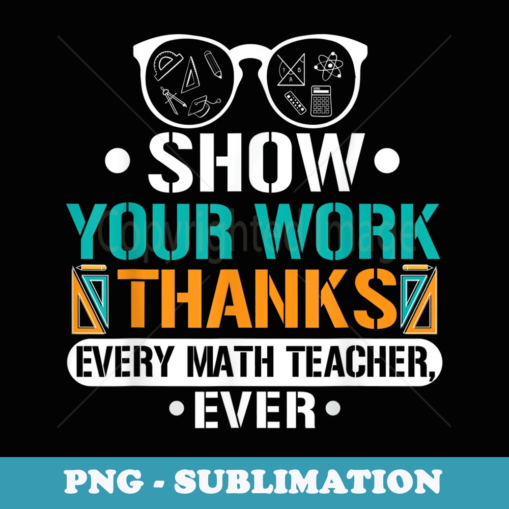 Funny Show Your Work Thanks Every Math Teacher Ever - Premium PNG Sublimation File