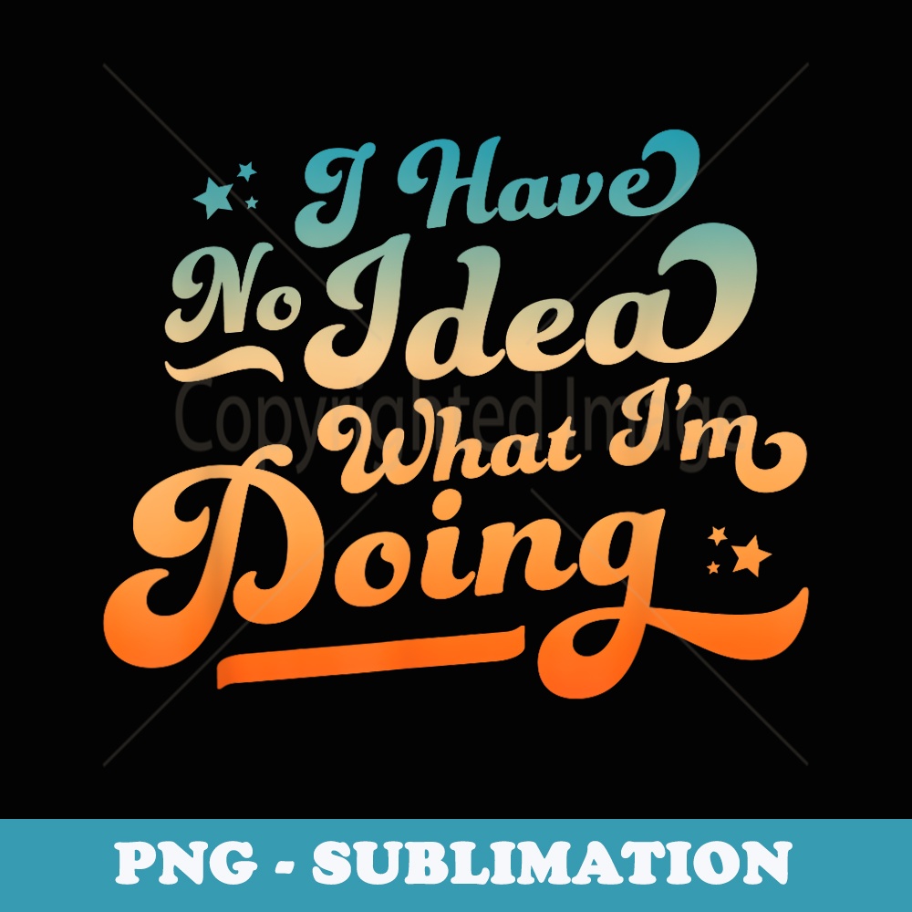 I Have No Idea What Im Doing Funny & Sarcastic - Stylish Sublimation Digital Download