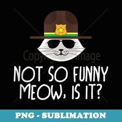 not so funny meow image state trooper saying meme designer - instant png sublimation download