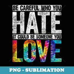 be careful who you hate it could be someone you love lgbt - stylish sublimation digital download