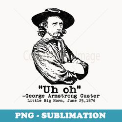 uh oh george armstrong custer little big horn funny war - instant sublimation digital download