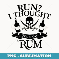 run i thought you said rum cute drunkard - digital sublimation download file