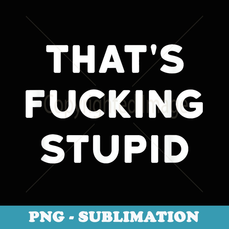 Thats Fucking Stupid Swear Curse Cuss Word Profanity T - Modern Sublimation PNG File