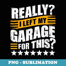really i left my garage for this funny car guy mechanic men - premium sublimation digital download