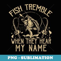 funny fish tremble when they hear my name fishing fishermen - artistic sublimation digital file