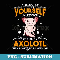 always be yourself unless you can be an axolotl - modern sublimation png file