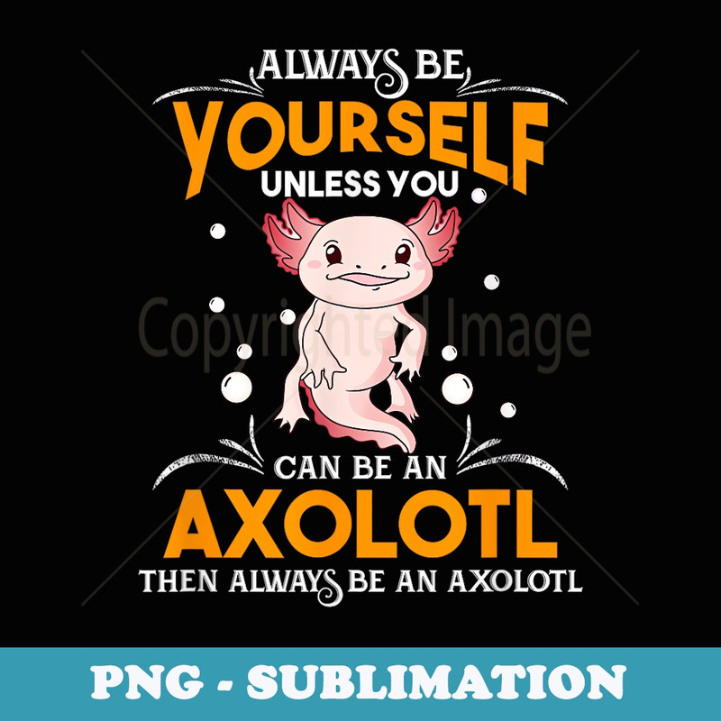 Always Be Yourself Unless You Can Be An Axolotl - Modern Sublimation PNG File