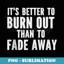 its better to burn out than fade away - sublimation png file