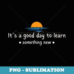 its a good day to learn something new for students teacher - signature sublimation png file