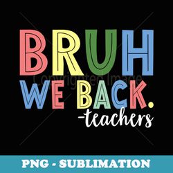 bruh we back teachers back to school first day of school - sublimation png file