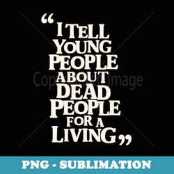 i tell young people about dead people funny history teacher - creative sublimation png download