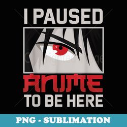 i paused my anime to be here funny kawaii otaku fan - unique sublimation png download