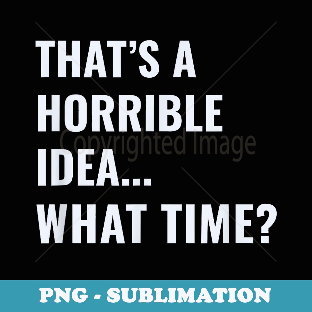 Thats A Horrible Idea What Time - Instant PNG Sublimation Download