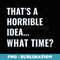 Thats A Horrible Idea What Time - Instant PNG Sublimation Download