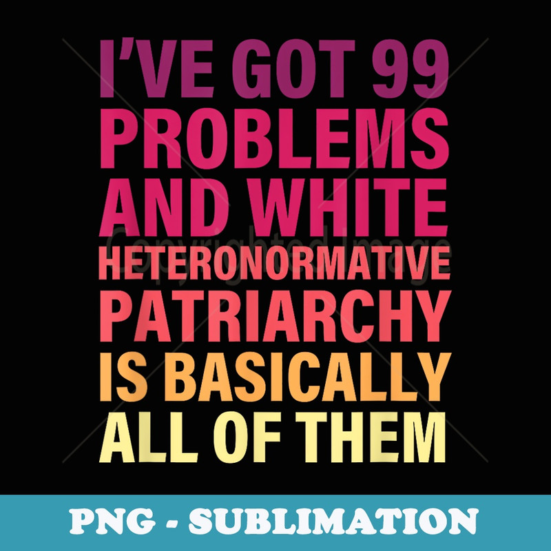 Iu2019ve Got 99 Problems And White Heteronormative Patriarchy - Modern Sublimation PNG File