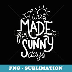 i was made for sunny days - png sublimation digital download