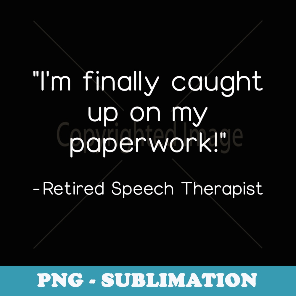 Im Finally Caught Up On My Paperwork Retired Speech Therapy - Modern Sublimation PNG File