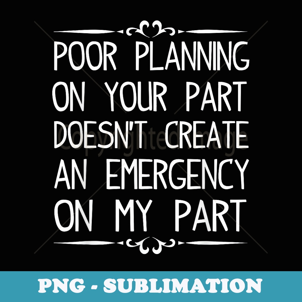 Poor Planning On Your Part Doesnt Create Emergency s - Aesthetic Sublimation Digital File