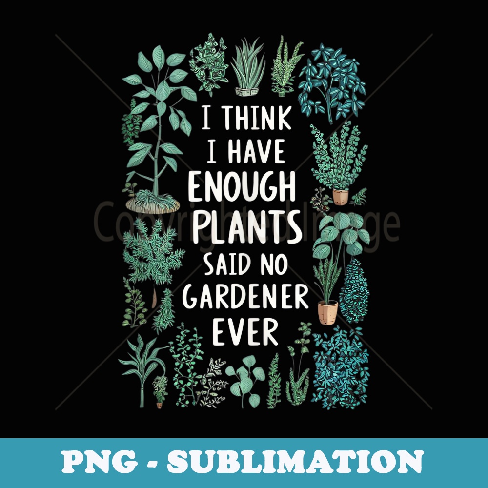 I think I have enough plants bloom plants Spring gardening - Premium Sublimation Digital Download