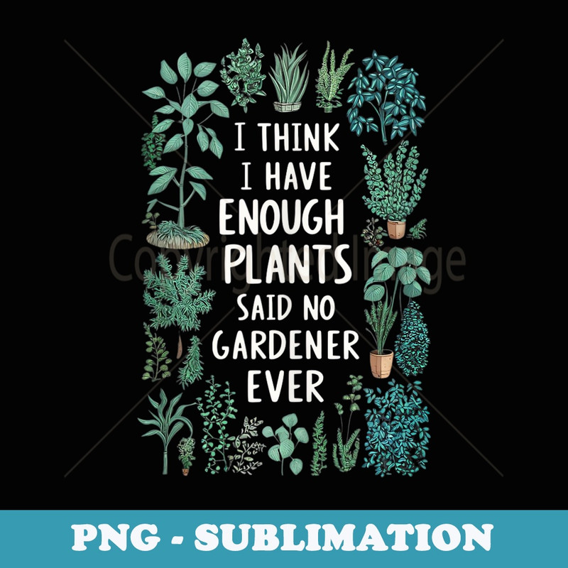 I think I have enough plants bloom plants Spring gardening - Premium Sublimation Digital Download