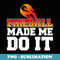Fireball Made Me Do It - Sublimation PNG File