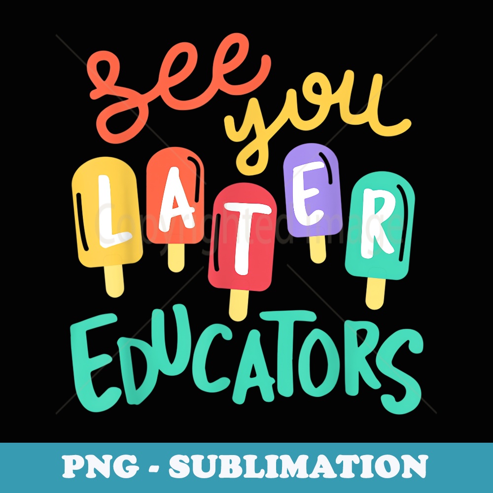 See You Later Educators Last Day of School Vacation - High-Resolution PNG Sublimation File