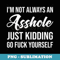 im not always an asshole just kidding go f.u.c.k yourself - decorative sublimation png file