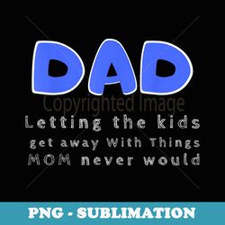 dad letting the kids get away with things mom never would - special edition sublimation png file