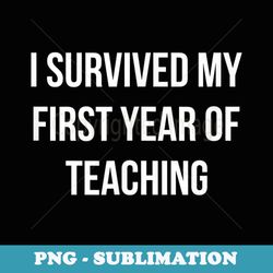i survived my first year of teaching - - sublimation png file