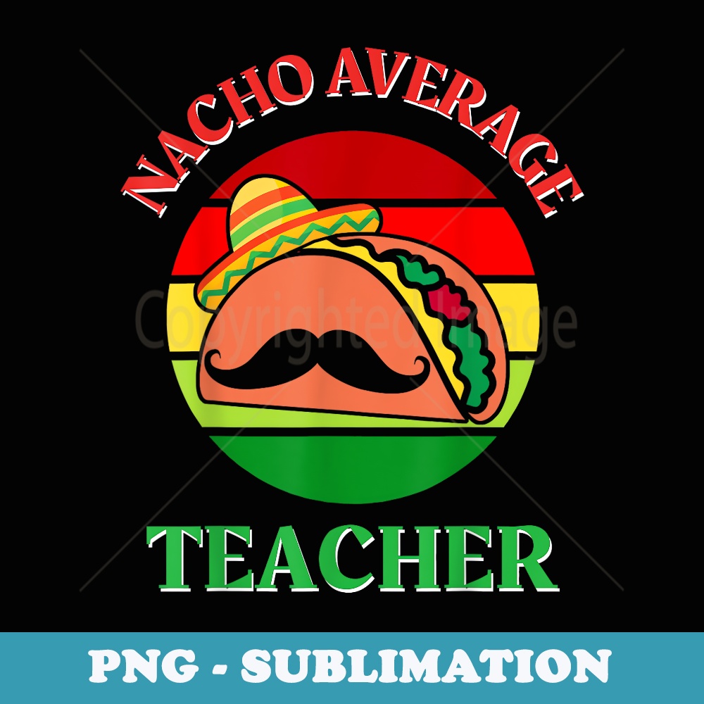 Nacho Average Teacher Funny Cinco de Mayo Teacher - High-Resolution PNG Sublimation File