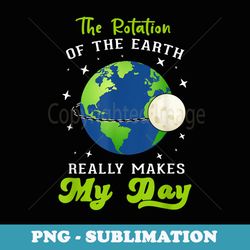 rotation of the earth makes my day science teacher earth day - special edition sublimation png file