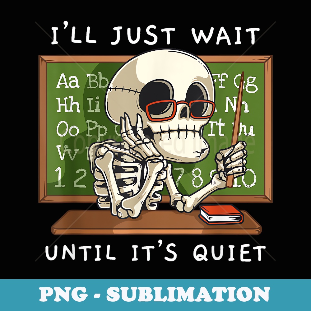 Halloween Skeleton Teacher Ill Just Wait Until Its Quiet - Exclusive Sublimation Digital File