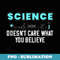Science Doesnt Care What You Believe Design For Scientists - Stylish Sublimation Digital Download