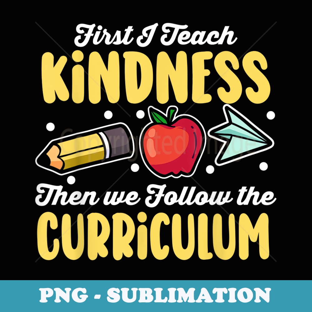 First I Teach Kindness Then We Follow the Curriculum Teacher - Artistic Sublimation Digital File