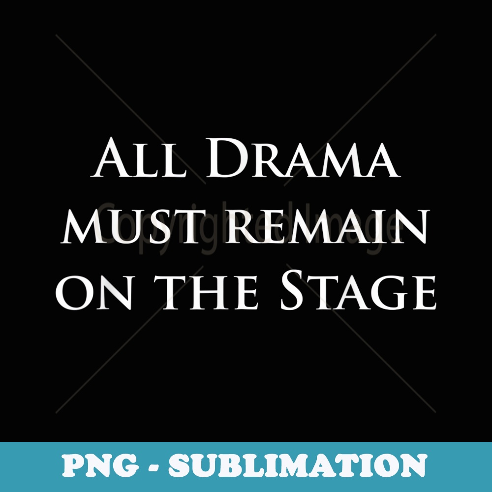 All Drama must remain on the Stage - Musical Theatre - Instant PNG Sublimation Download