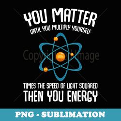 you matter you energy science nerd geek student teacher - instant sublimation digital download