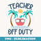 Teacher Off Duty Last Day Off School For Retired Teachers - Modern Sublimation PNG File