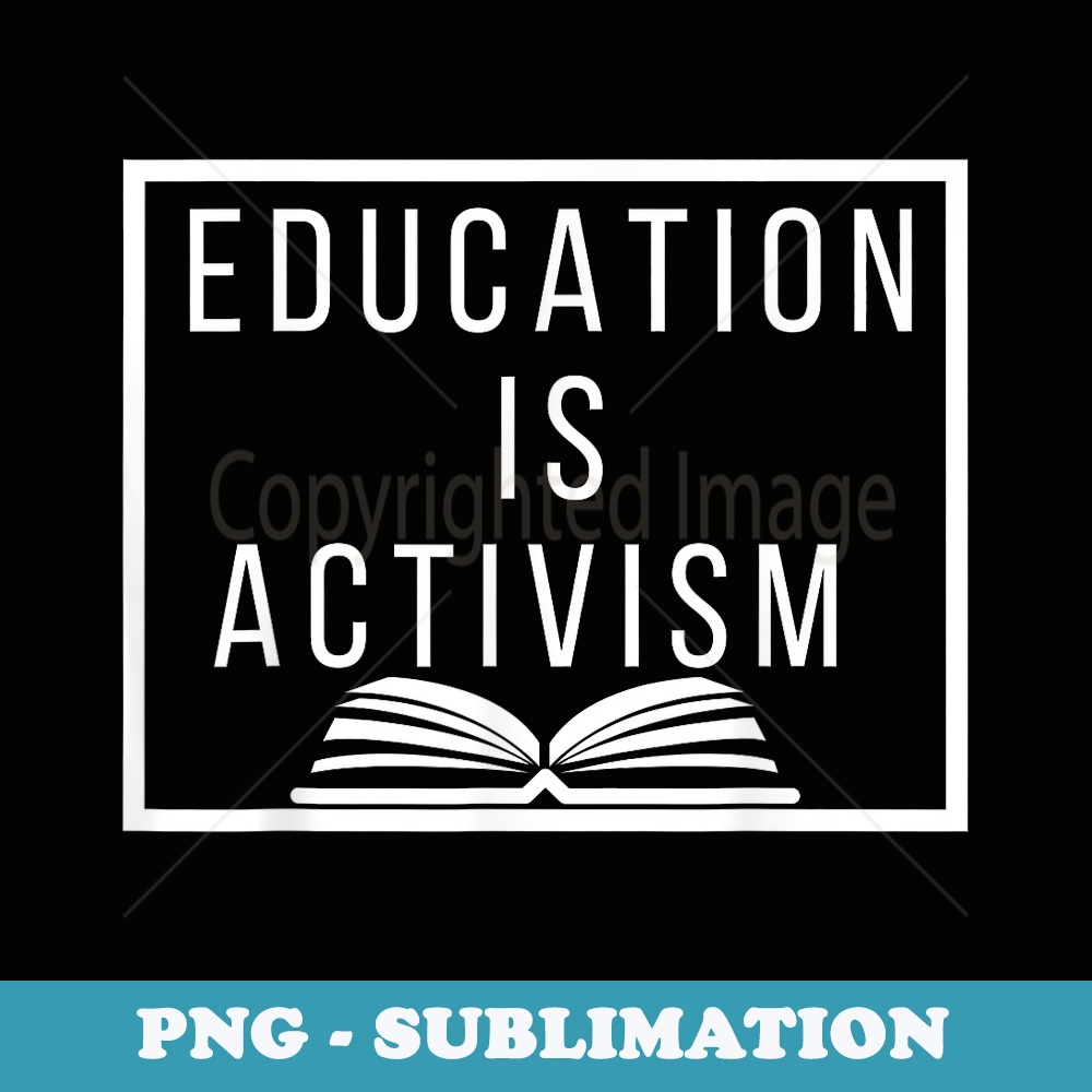 Education is Activism Social Justice Teacher Educator - High-Resolution PNG Sublimation File