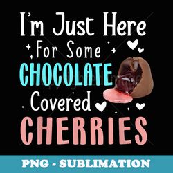 im just here for some chocolate covered cherries - png transparent sublimation file