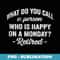What Do You Call A Person Who Is Happy On A Monday Retired - PNG Sublimation Digital Download