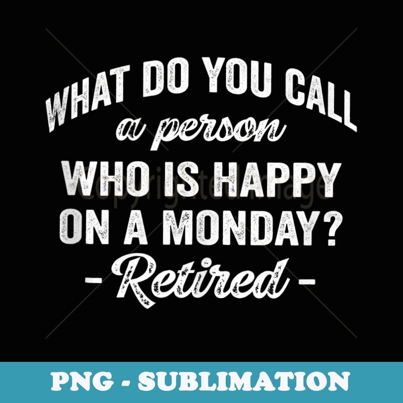 What Do You Call A Person Who Is Happy On A Monday Retired - PNG Sublimation Digital Download
